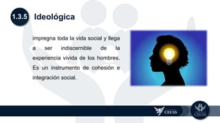 1.3.5 Ideológica
impregna toda la vida social y llega
a ser indiscernible de la
experiencia vivida de los hombres.
Es un instrumento de cohesión e
integración social.
 