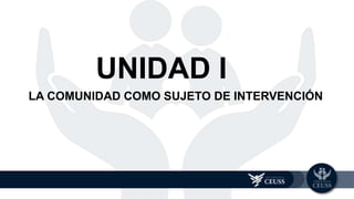 LA COMUNIDAD COMO SUJETO DE INTERVENCIÓN
UNIDAD 1
UNIDAD I
 