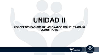 CONCEPTOS BÁSICOS RELACIONADOS CON EL TRABAJO
COMUNITARIO
UNIDAD 2
UNIDAD II
 