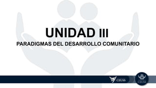 PARADIGMAS DEL DESARROLLO COMUNITARIO
UNIDAD 3
UNIDAD III
 