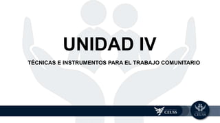 TÉCNICAS E INSTRUMENTOS PARA EL TRABAJO COMUNITARIO
UNIDAD 3
UNIDAD IV
 