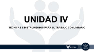 TÉCNICAS E INSTRUMENTOS PARA EL TRABAJO COMUNITARIO
UNIDAD 4
UNIDAD IV
 