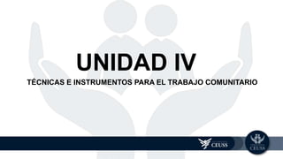 TÉCNICAS E INSTRUMENTOS PARA EL TRABAJO COMUNITARIO
UNIDAD 4
UNIDAD IV
 