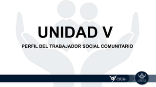 PERFIL DEL TRABAJADOR SOCIAL COMUNITARIO
UNIDAD 5
UNIDAD V
 
