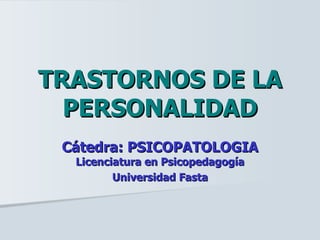 TRASTORNOS DE LA PERSONALIDAD Cátedra: PSICOPATOLOGIA  Licenciatura en Psicopedagogía Universidad Fasta 