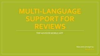 MULTI-LANGUAGE
SUPPORT FOR
REVIEWS
TRIP ADVISOR MOBILE APP
Idea and concept by:
Sohail Puri
 