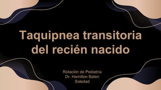 Taquipnea transitoria
del recién nacido
Rotación de Pediatría
Dr. Hamilton Baten
Soledad
 