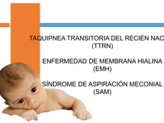 TAQUIPNEA TRANSITORIA DEL RECIÉN NACIDO 
(TTRN) 
ENFERMEDAD DE MEMBRANA HIALINA 
(EMH) 
SÍNDROME DE ASPIRACIÓN MECONIAL 
(SAM) 
 