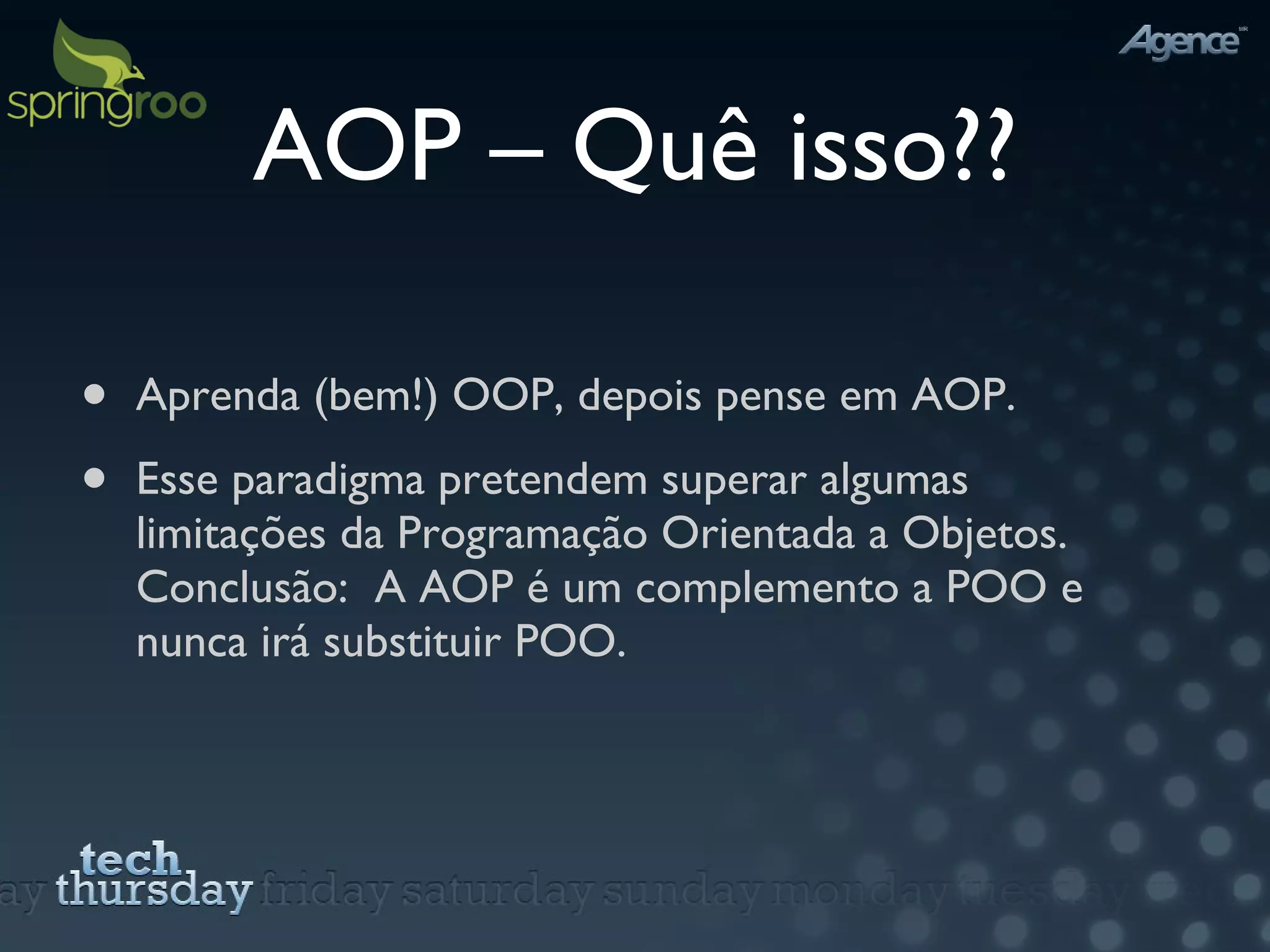 AOP – Quê isso?? Aprenda (bem!) OOP, depois pense em AOP. Esse paradigma pretendem superar algumas limitações da Programação Orientada a Objetos. Conclusão:  A AOP é um complemento a POO e nunca irá substituir POO. 