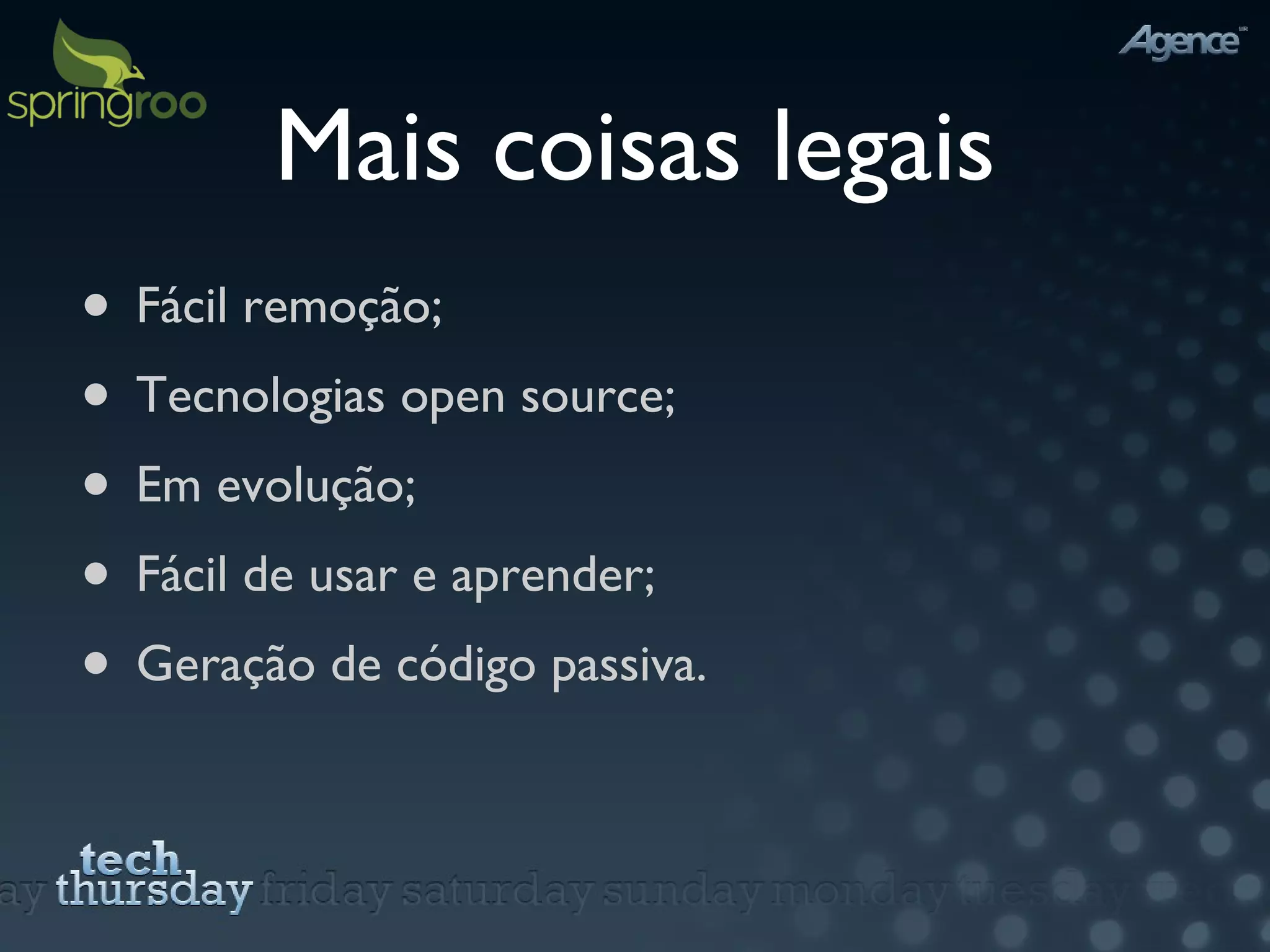 Mais coisas legais Fácil remoção; Tecnologias open source; Em evolução; Fácil de usar e aprender; Geração de código passiva. 