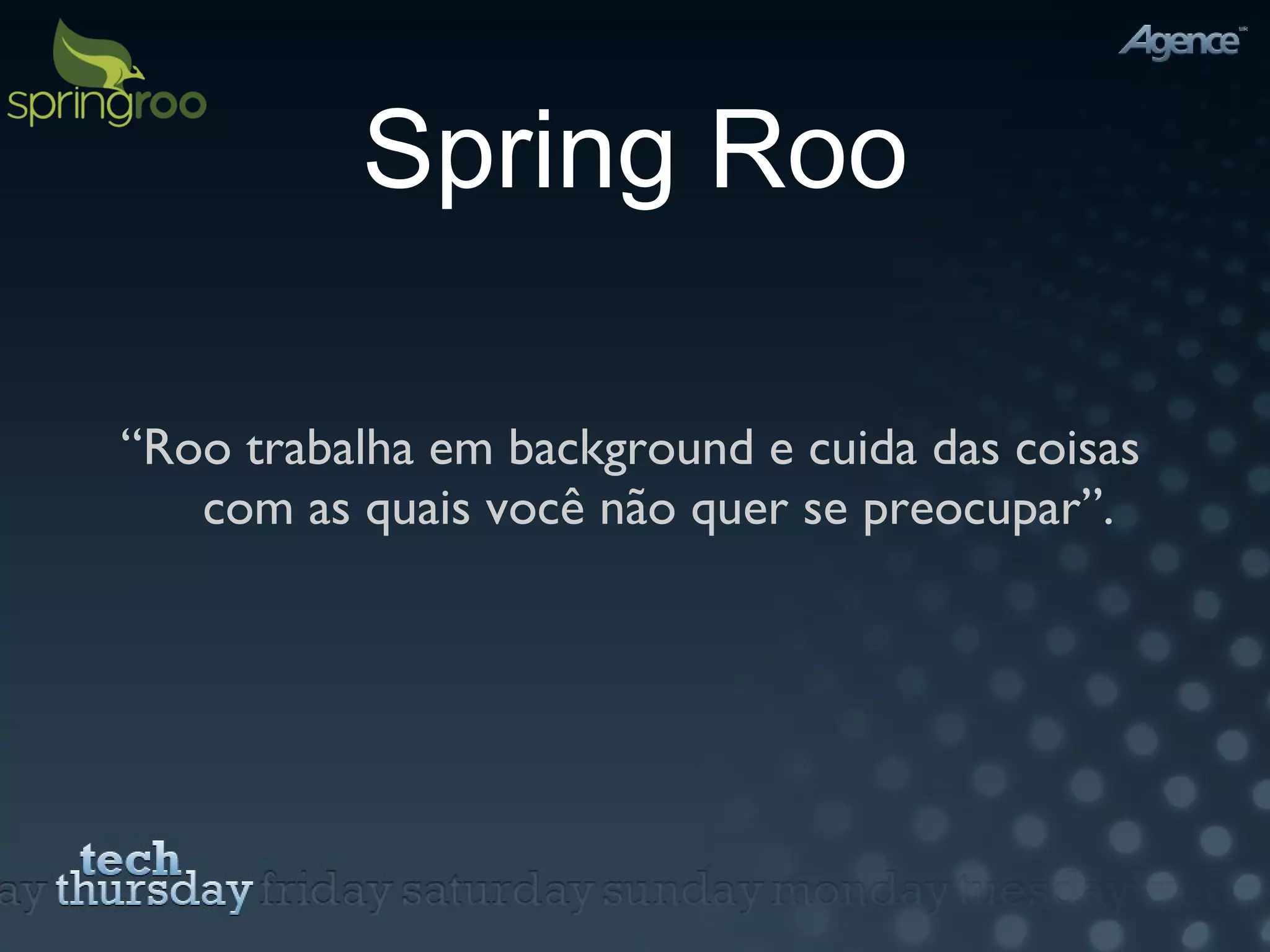 Spring Roo “ Roo trabalha em background e cuida das coisas com as quais você não quer se preocupar”. 