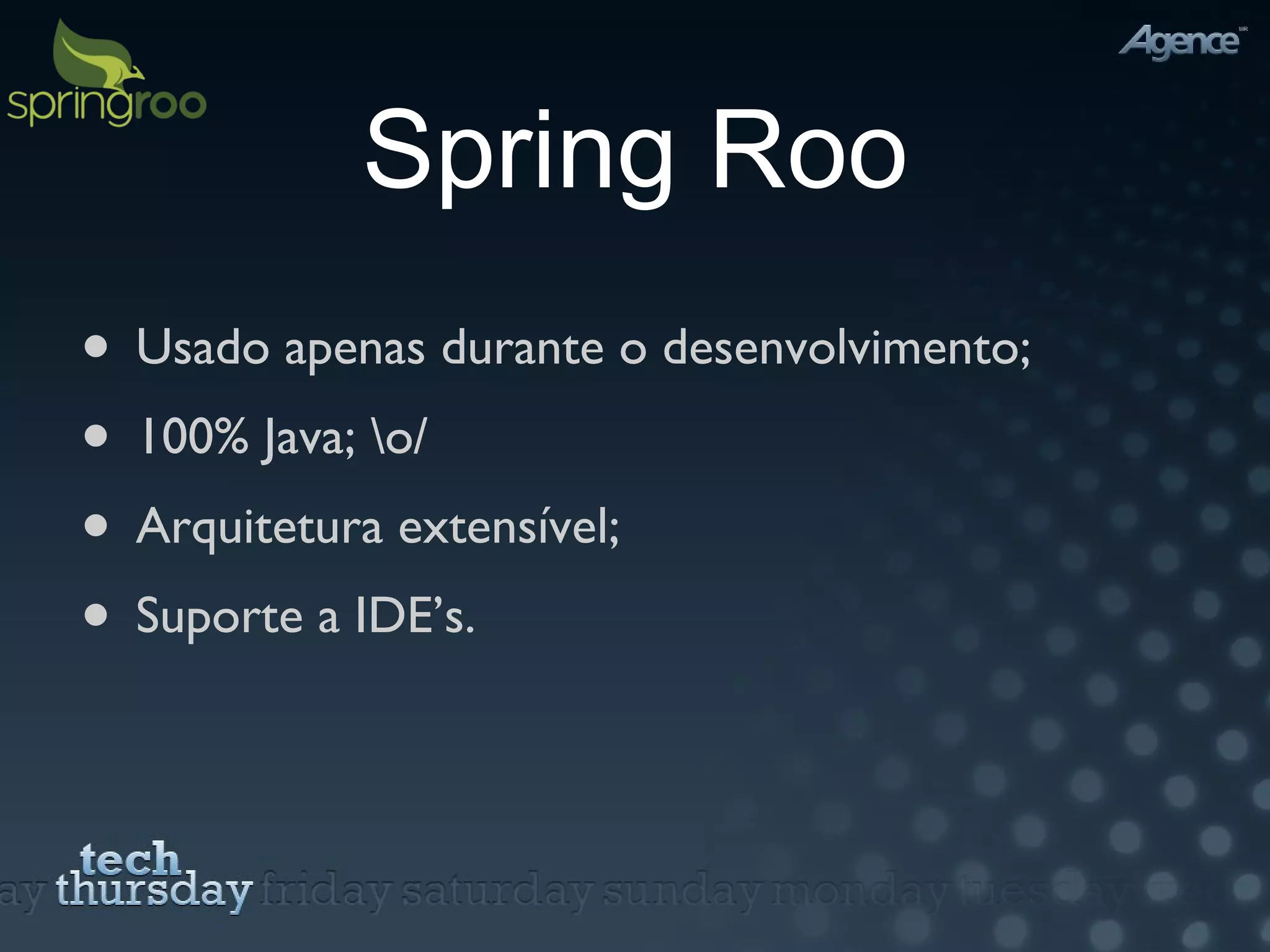 Spring Roo Usado apenas durante o desenvolvimento; 100% Java; \o/ Arquitetura extensível; Suporte a IDE’s. 