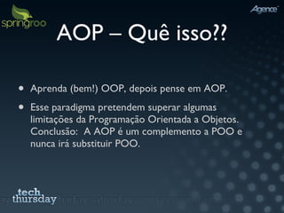 AOP – Quê isso?? Aprenda (bem!) OOP, depois pense em AOP. Esse paradigma pretendem superar algumas limitações da Programação Orientada a Objetos. Conclusão:  A AOP é um complemento a POO e nunca irá substituir POO. 