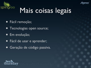 Mais coisas legais Fácil remoção; Tecnologias open source; Em evolução; Fácil de usar e aprender; Geração de código passiva. 