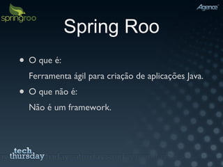 Spring Roo O que é: Ferramenta ágil para criação de aplicações Java. O que não é: Não é um framework. 