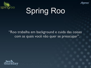 Spring Roo “ Roo trabalha em background e cuida das coisas com as quais você não quer se preocupar”. 
