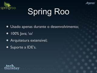 Spring Roo Usado apenas durante o desenvolvimento; 100% Java; \o/ Arquitetura extensível; Suporte a IDE’s. 