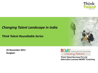 Changing Talent Landscape in India

Think Talent Roundtable Series



   25 November 2011
   Gurgaon
                                     Think Talent Services Pvt Ltd
                                     Sole India Licensee NEWS® Coaching
 