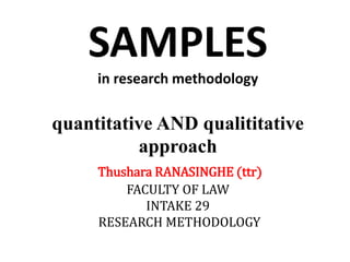 SAMPLES
in research methodology
quantitative AND qualititative
approach
Thushara RANASINGHE (ttr)
FACULTY OF LAW
INTAKE 29
RESEARCH METHODOLOGY
 