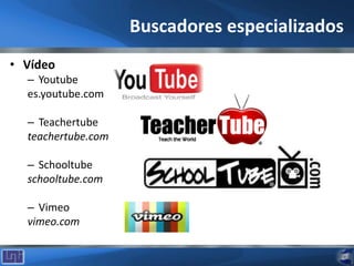 Buscadores especializados
• Vídeo
– Youtube
es.youtube.com
– Teachertube
teachertube.com
– Schooltube
schooltube.com
– Vimeo
vimeo.com
 