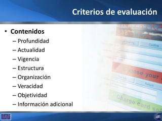 Criterios de evaluación
• Contenidos
– Profundidad
– Actualidad
– Vigencia
– Estructura
– Organización
– Veracidad
– Objetividad
– Información adicional
 