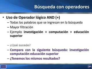 Búsqueda con operadores
• Uso de Operador lógico AND (+)
– Todas las palabras que se ingresan en la búsqueda
– Mayor filtración
– Ejemplo investigación + computación + educación
superior
 