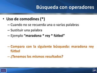 Búsqueda con operadores
• Uso de comodines (*)
– Cuando no se recuerda una o varias palabras
– Sustituir una palabra
– Ejemplo “maradona * rey * fútbol”
 