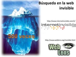 Búsqueda en la web
invisible
http://www.weblens.org/invisible.html
http://www.internetinvisible.com/ii/
 