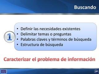 • Definir las necesidades existentes
• Delimitar temas o preguntas
• Palabras claves y términos de búsqueda
• Estructura de búsqueda
Buscando
 