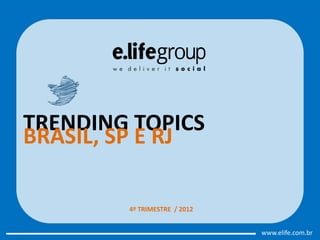 TRENDING TOPICS
BRASIL, SP E RJ

        4º TRIMESTRE / 2012


                              www.elife.com.br
 