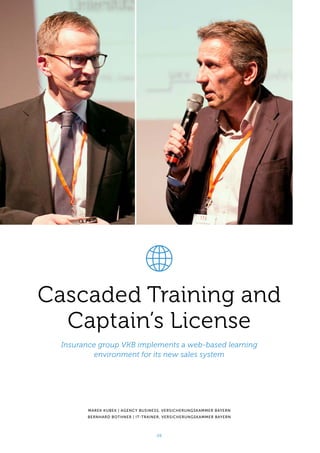 Cascaded Training and
Captain’s License
Insurance group VKB implements a web-based learning
environment for its new sales system
MAREK KUBEK | AGENCY BUSINESS, VERSICHERUNGSKAMMER BAYERN
BERNHARD BOTHNER | IT-TRAINER, VERSICHERUNGSKAMMER BAYERN
20
 