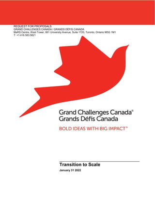 REQUEST FOR PROPOSALS
GRAND CHALLENGES CANADA / GRANDS DÉFIS CANADA
MaRS Centre, West Tower, 661 University Avenue, Suite 1720, Toronto, Ontario M5G 1M1
T: +1.416.583.5821
Transition to Scale
January 31 2022
 