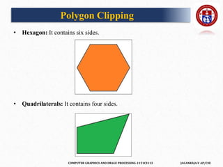 COMPUTER GRAPHICS AND IMAGE PROCESSING-1151CS113 JAGANRAJA.V AP/CSE
• Hexagon: It contains six sides.
• Quadrilaterals: It contains four sides.
Polygon Clipping
 