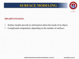 COMPUTER GRAPHICS AND IMAGE PROCESSING-1151CS113 JAGANRAJA.V AP/CSE
DISADVANTAGES:
• Surface models provide no information about the inside of an object.
• Complicated computation, depending on the number of surfaces .
SURFACE MODELING
 