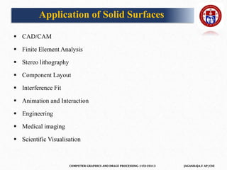 COMPUTER GRAPHICS AND IMAGE PROCESSING-1151CS113 JAGANRAJA.V AP/CSE
 CAD/CAM
 Finite Element Analysis
 Stereo lithography
 Component Layout
 Interference Fit
 Animation and Interaction
 Engineering
 Medical imaging
 Scientific Visualisation
Application of Solid Surfaces
 
