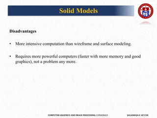 COMPUTER GRAPHICS AND IMAGE PROCESSING-1151CS113 JAGANRAJA.V AP/CSE
Disadvantages
• More intensive computation than wireframe and surface modeling.
• Requires more powerful computers (faster with more memory and good
graphics), not a problem any more.
Solid Models
 