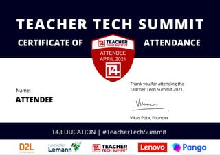 Thank you for attending the
Teacher Tech Summit 2021.
Vikas Pota, Founder
TEACHER TECH SUMMIT
CERTIFICATE OF ATTENDANCE
ATTENDEE
T4.EDUCATION | #TeacherTechSummit
Name:
 