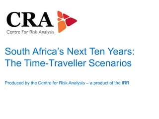 South Africa’s Next Ten Years:
The Time-Traveller Scenarios
Produced by the Centre for Risk Analysis – a product of the IRR
.
 