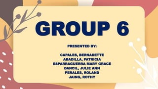 GROUP 6
PRESENTED BY:
CAPALES, BERNADETTE
ABADILLA, PATRICIA
ESPARRAGUERRA MARY GRACE
DANCIL, JULIE ANN
PERALES, ROLAND
JAING, ROTHY
 