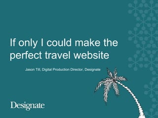 If only I could make the
perfect travel website
   Jason Till, Digital Production Director, Designate
 