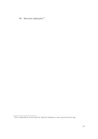 19
80. Detestam adaptações12
.
12
Daí a importância de não forçá-las. Rejeitar mudanças é uma característica do ego.
 