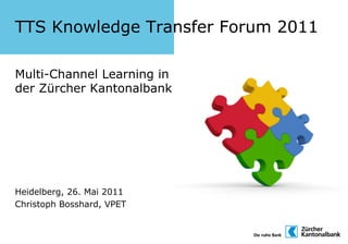 TTS Knowledge Transfer Forum 2011

Multi-Channel Learning in
der Zürcher Kantonalbank




Heidelberg, 26. Mai 2011
Christoph Bosshard, VPET
 