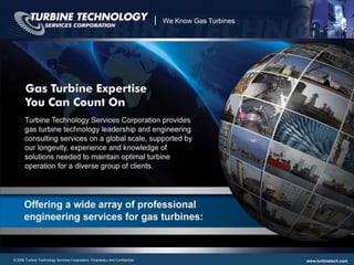 |   We Know Gas Turbines




                                                                                                   We Know Gas Turbines




                                                                                                                           ‹#›
© 2009 Turbine Technology Services Corporation. Proprietary and Confidential.                                      www.turbinetech.com
 