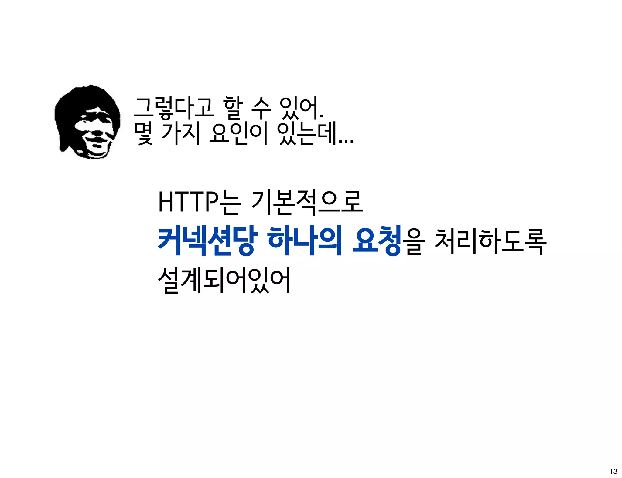 그렇다고 할 수 있어.
몇 가지 요인이 있는데...

 HTTP는 기본적으로
 커넥션당 하나의 요청을 처리하도록
 설계되어있어




                      13
 