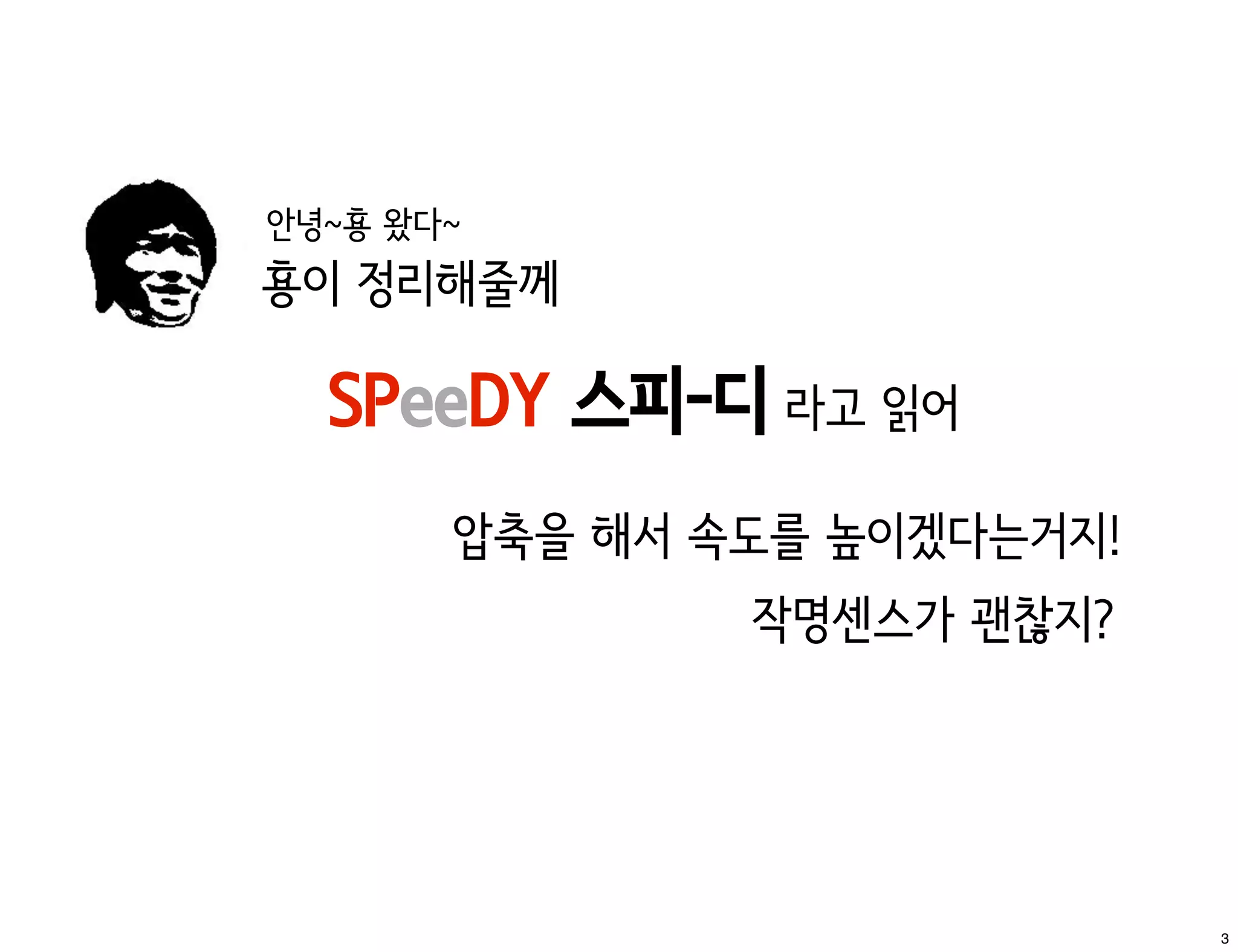 안녕~횽 왔다~
횽이 정리해줄께

  SPeeDY 스피-디 라고 읽어
       압축을 해서 속도를 높이겠다는거지!
               작명센스가 괜찮지?




                             3
 