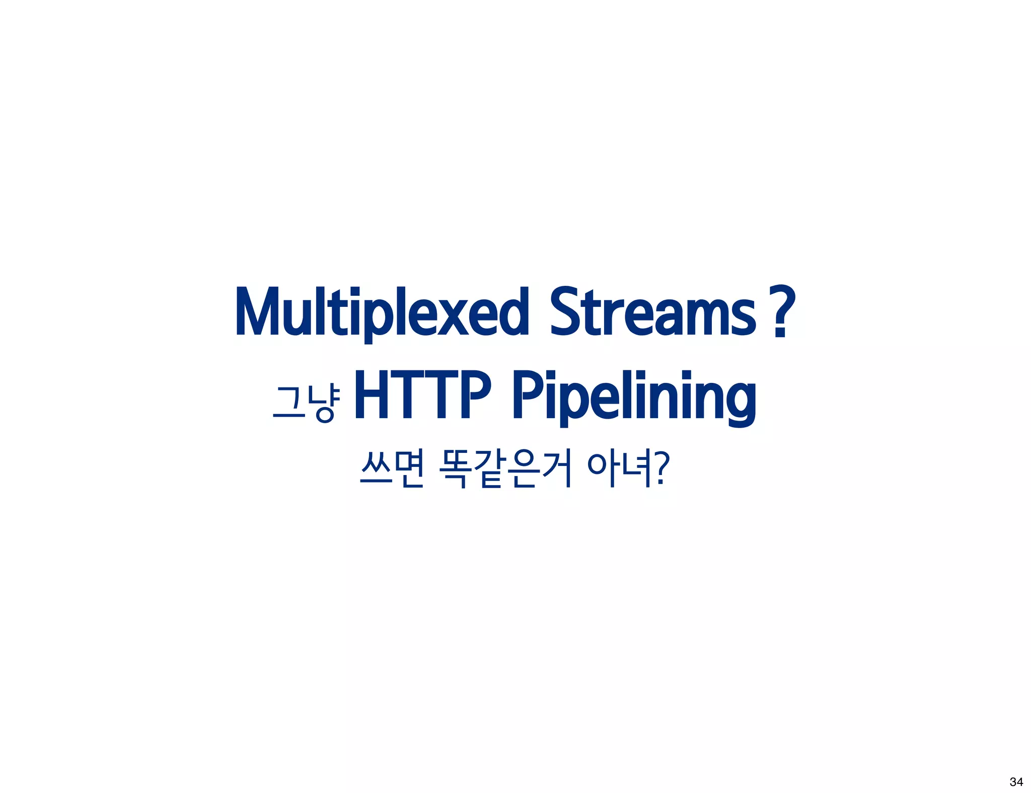 Multiplexed Streams ?
 그냥 HTTP Pipelining
    쓰면 똑같은거 아녀?




                        34
 