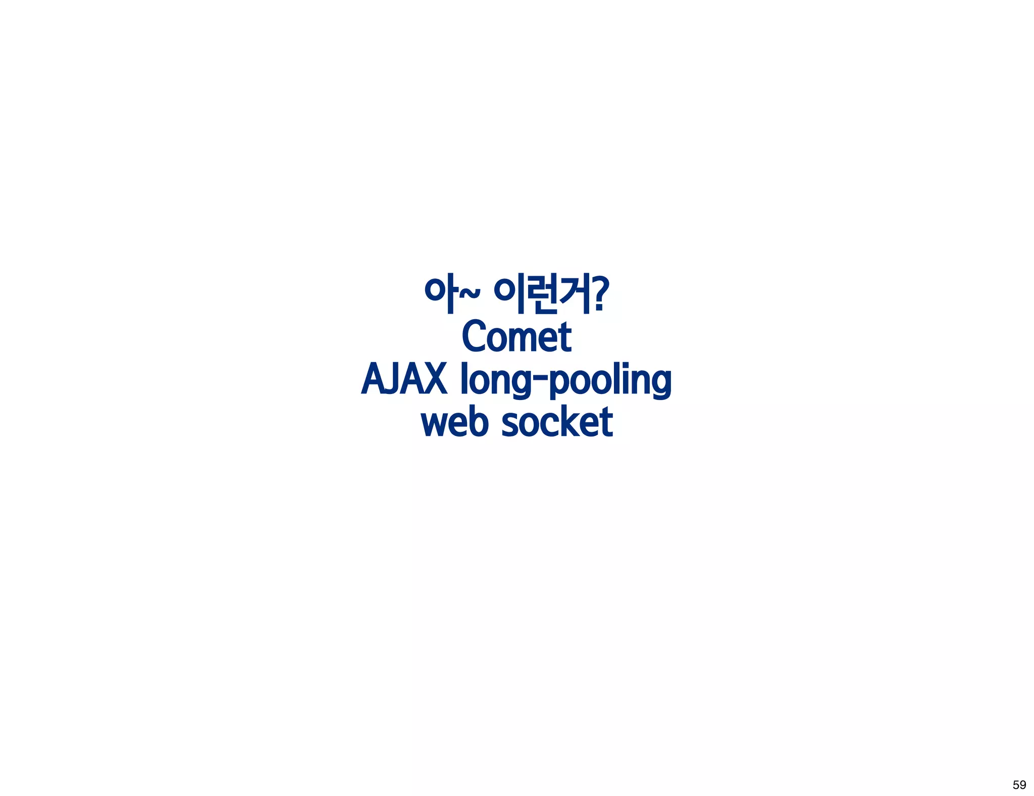 아~ 이런거?
     Comet
AJAX long-pooling
   web socket




                    59
 