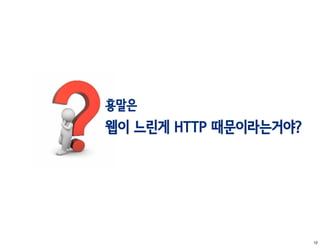 횽말은
웹이 느린게 HTTP 때문이라는거야?




                       12
 
