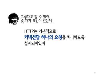그렇다고 할 수 있어.
몇 가지 요인이 있는데...

 HTTP는 기본적으로
 커넥션당 하나의 요청을 처리하도록
 설계되어있어




                      13
 