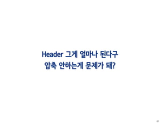 Header 그게 얼마나 된다구
 압축 안하는게 문제가 돼?




                    27
 